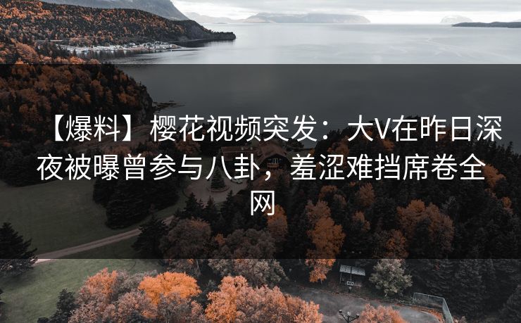 【爆料】樱花视频突发：大V在昨日深夜被曝曾参与八卦，羞涩难挡席卷全网