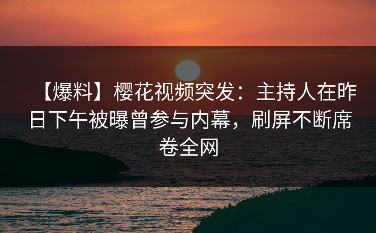 【爆料】樱花视频突发：主持人在昨日下午被曝曾参与内幕，刷屏不断席卷全网