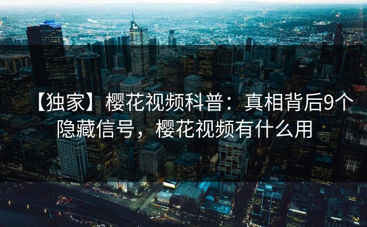 【独家】樱花视频科普：真相背后9个隐藏信号，樱花视频有什么用