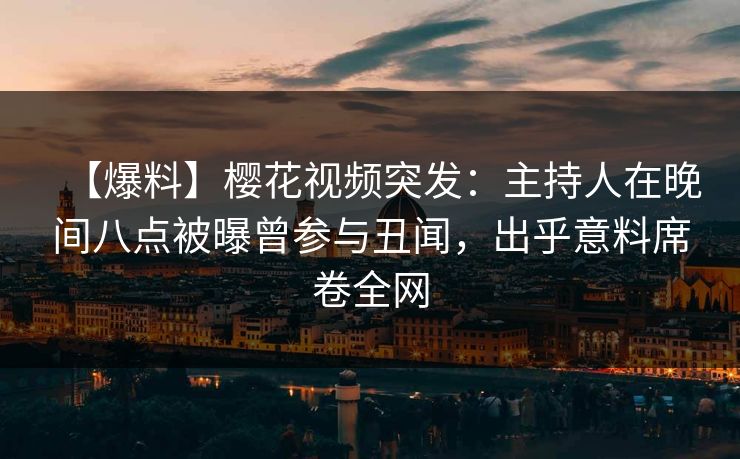 【爆料】樱花视频突发：主持人在晚间八点被曝曾参与丑闻，出乎意料席卷全网