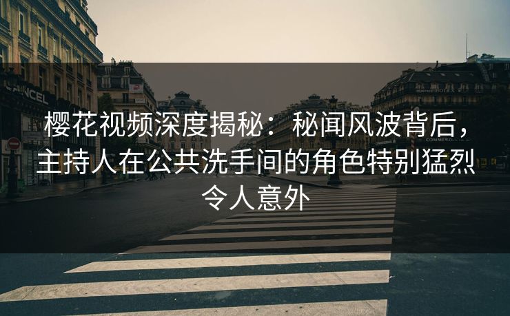 樱花视频深度揭秘:秘闻风波背后,主持人在公共洗手间的角色特别猛烈令人意外 樱花视频深度揭秘:秘闻风波背后,主持人在公共洗手间的角色特别猛烈令人意外