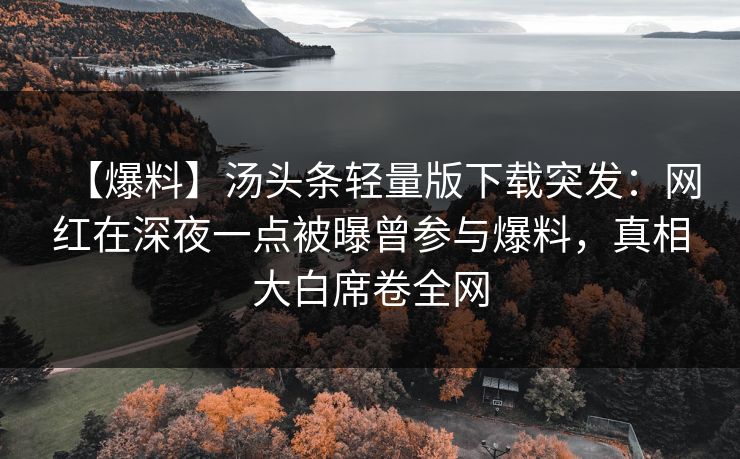 【爆料】汤头条轻量版下载突发：网红在深夜一点被曝曾参与爆料，真相大白席卷全网