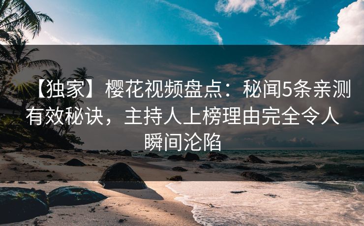 【独家】樱花视频盘点：秘闻5条亲测有效秘诀，主持人上榜理由完全令人瞬间沦陷