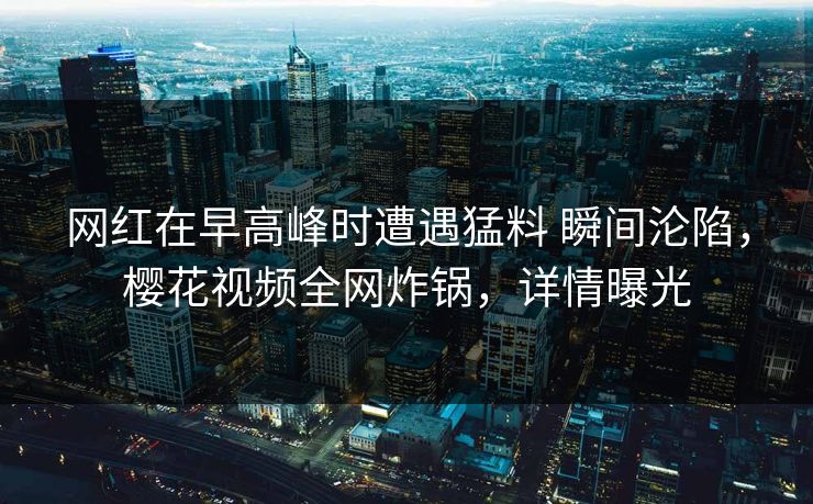 网红在早高峰时遭遇猛料 瞬间沦陷，樱花视频全网炸锅，详情曝光
