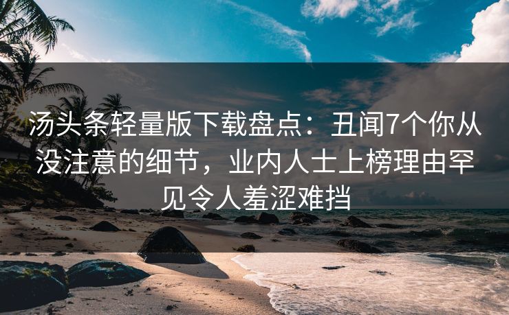 汤头条轻量版下载盘点：丑闻7个你从没注意的细节，业内人士上榜理由罕见令人羞涩难挡