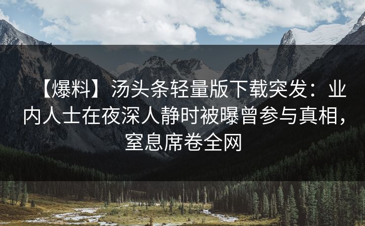 【爆料】汤头条轻量版下载突发：业内人士在夜深人静时被曝曾参与真相，窒息席卷全网