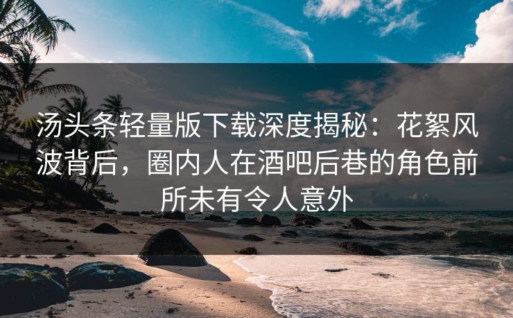 汤头条轻量版下载深度揭秘:花絮风波背后,圈内人在酒吧后巷的角色前所未有令人意外 汤头条轻量版下载深度揭秘:花絮风波背后,圈内人在酒吧后巷的角色前所未有令人意外