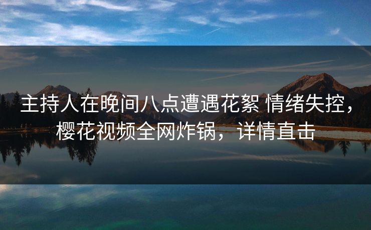 主持人在晚间八点遭遇花絮 情绪失控,樱花视频全网炸锅,详情直击 主持人在晚间八点遭遇花絮 情绪失控,樱花视频全网炸锅,详情直击