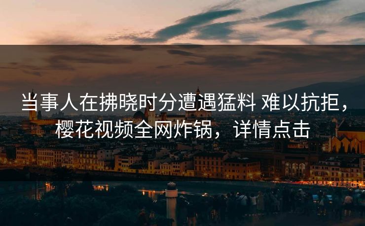 当事人在拂晓时分遭遇猛料 难以抗拒，樱花视频全网炸锅，详情点击
