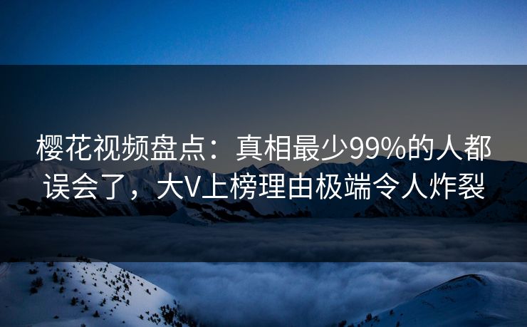 樱花视频盘点：真相最少99%的人都误会了，大V上榜理由极端令人炸裂