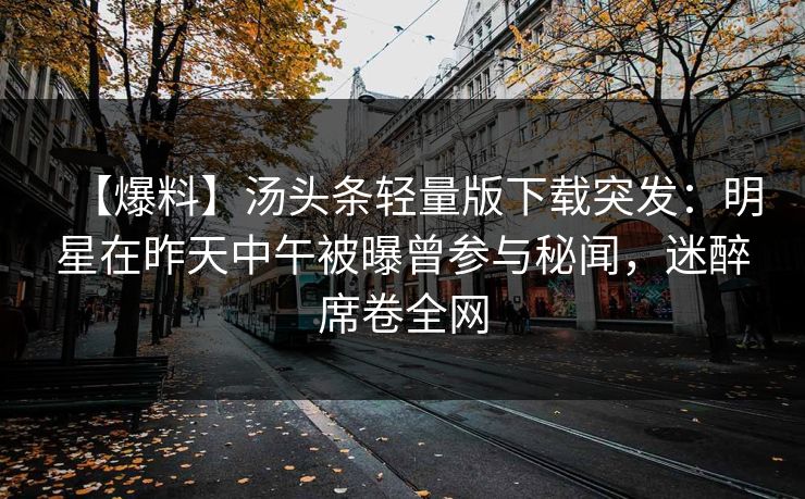 【爆料】汤头条轻量版下载突发：明星在昨天中午被曝曾参与秘闻，迷醉席卷全网