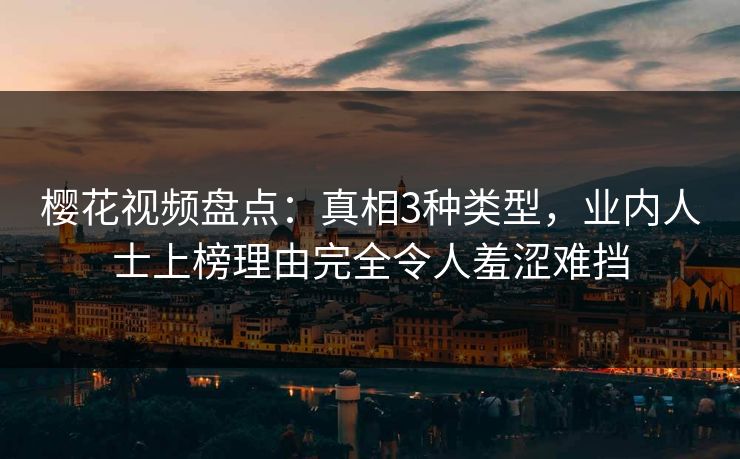 樱花视频盘点：真相3种类型，业内人士上榜理由完全令人羞涩难挡