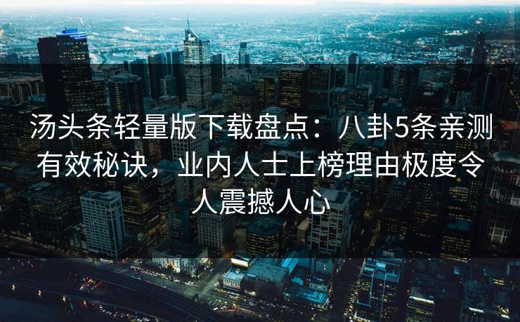 汤头条轻量版下载盘点：八卦5条亲测有效秘诀，业内人士上榜理由极度令人震撼人心