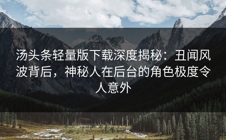汤头条轻量版下载深度揭秘：丑闻风波背后，神秘人在后台的角色极度令人意外